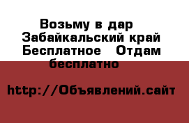 Возьму в дар - Забайкальский край Бесплатное » Отдам бесплатно   